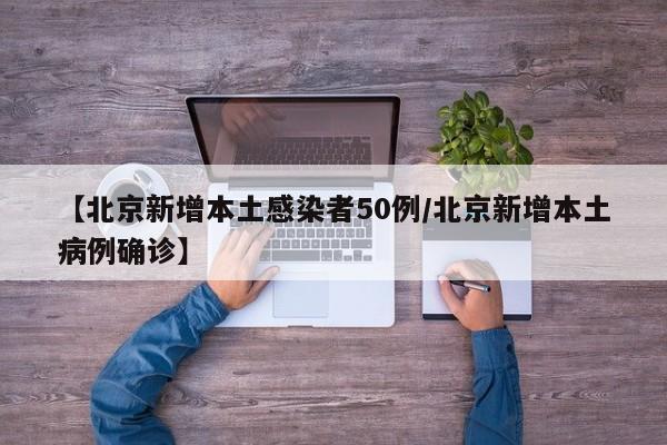 【北京新增本土感染者50例/北京新增本土病例确诊】