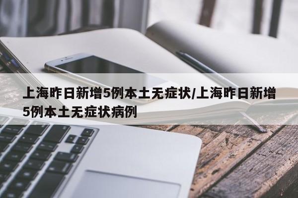 上海昨日新增5例本土无症状/上海昨日新增5例本土无症状病例