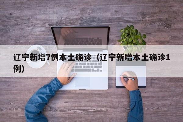 辽宁新增7例本土确诊（辽宁新增本土确诊1例）