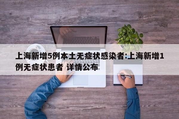 上海新增5例本土无症状感染者:上海新增1例无症状患者 详情公布