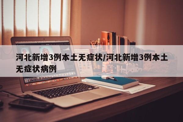 河北新增3例本土无症状/河北新增3例本土无症状病例