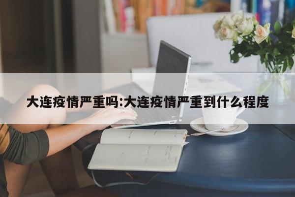 大连疫情严重吗:大连疫情严重到什么程度