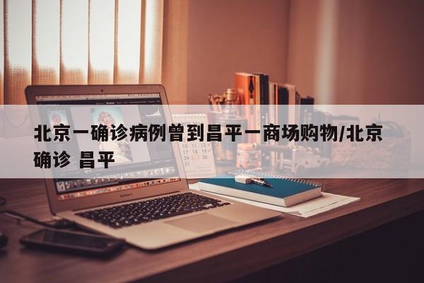 北京一确诊病例曾到昌平一商场购物/北京 确诊 昌平