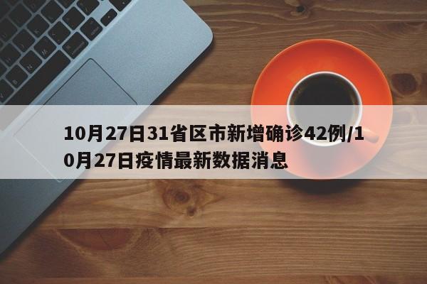 10月27日31省区市新增确诊42例/10月27日疫情最新数据消息