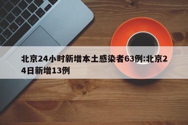 北京24小时新增本土感染者63例:北京24日新增13例