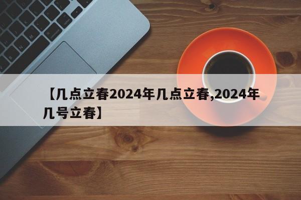 【几点立春2024年几点立春,2024年几号立春】