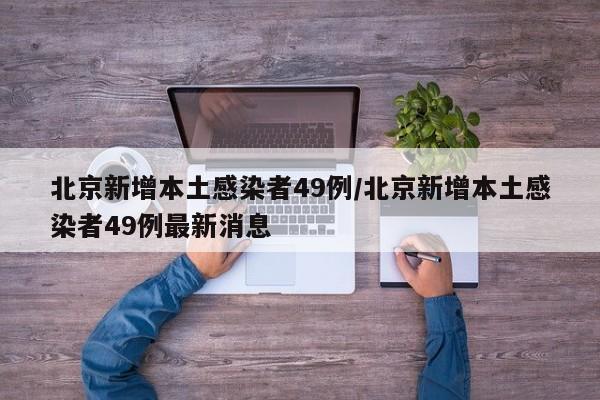北京新增本土感染者49例/北京新增本土感染者49例最新消息