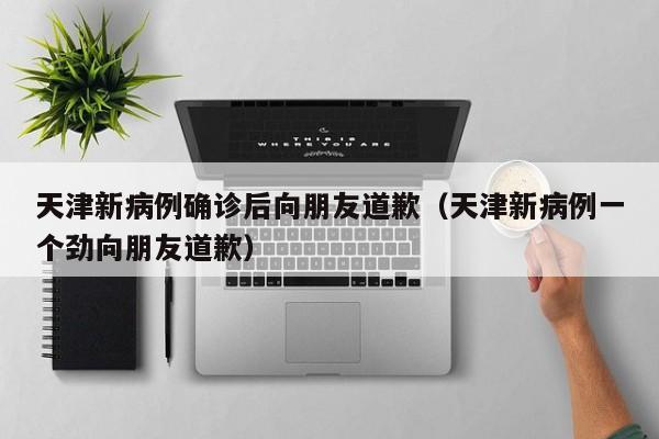 天津新病例确诊后向朋友道歉（天津新病例一个劲向朋友道歉）