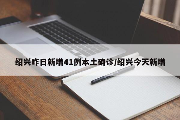 绍兴昨日新增41例本土确诊/绍兴今天新增
