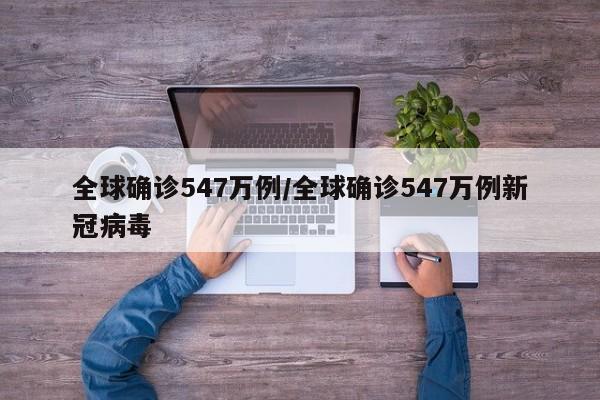 全球确诊547万例/全球确诊547万例新冠病毒