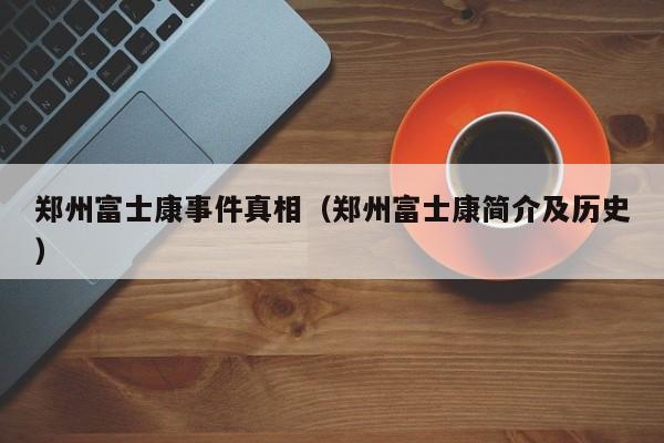 郑州富士康事件真相（郑州富士康简介及历史）