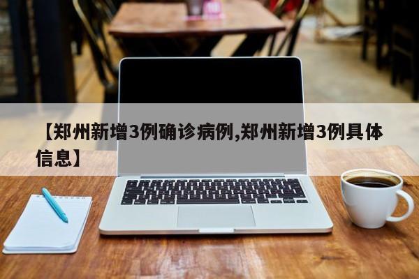 【郑州新增3例确诊病例,郑州新增3例具体信息】