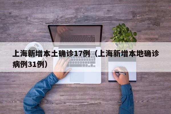上海新增本土确诊17例（上海新增本地确诊病例31例）