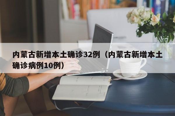 内蒙古新增本土确诊32例(内蒙古新增本土确诊病例10例)