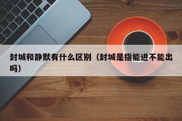 封城和静默有什么区别(封城是指能进不能出吗)