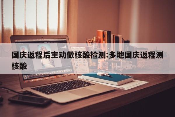 国庆返程后主动做核酸检测:多地国庆返程测核酸