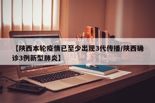 【陕西本轮疫情已至少出现3代传播/陕西确诊3例新型肺炎】