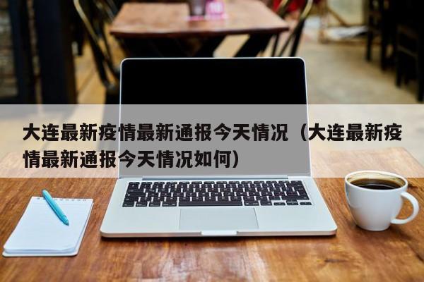 大连最新疫情最新通报今天情况（大连最新疫情最新通报今天情况如何）