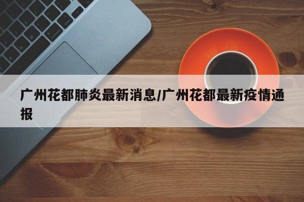 广州花都肺炎最新消息/广州花都最新疫情通报