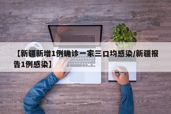 【新疆新增1例确诊一家三口均感染/新疆报告1例感染】