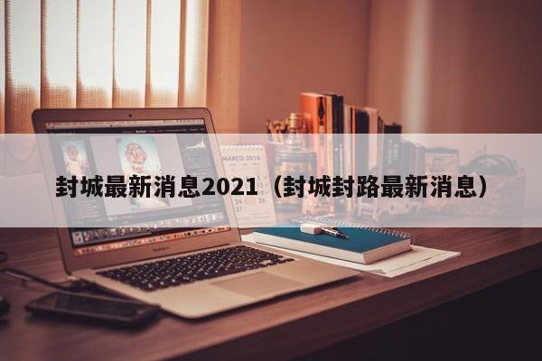 封城最新消息2021(封城封路最新消息)