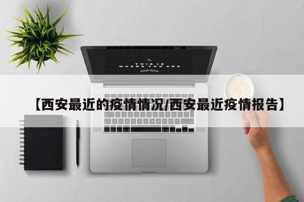 【西安最近的疫情情况/西安最近疫情报告】