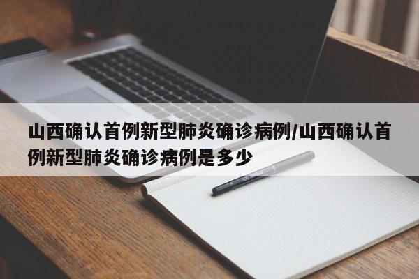 山西确认首例新型肺炎确诊病例/山西确认首例新型肺炎确诊病例是多少