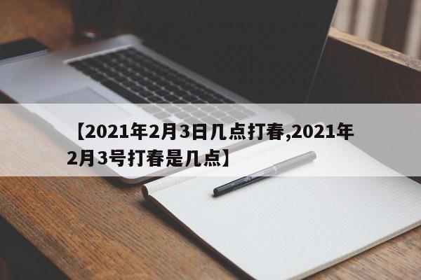 【2021年2月3日几点打春,2021年2月3号打春是几点】