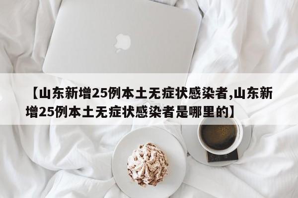 【山东新增25例本土无症状感染者,山东新增25例本土无症状感染者是哪里的】