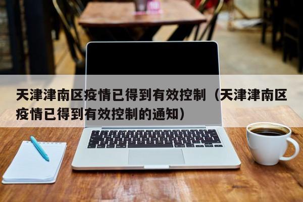 天津津南区疫情已得到有效控制（天津津南区疫情已得到有效控制的通知）