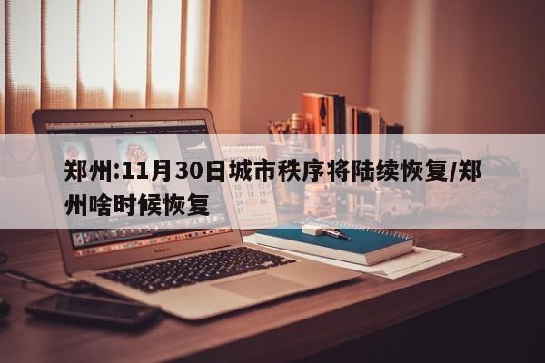 郑州:11月30日城市秩序将陆续恢复/郑州啥时候恢复