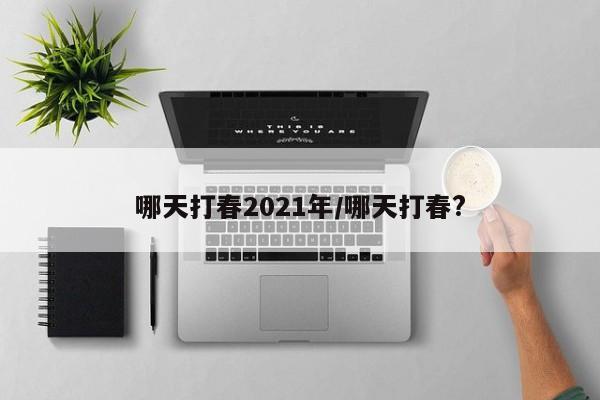 哪天打春2021年/哪天打春?