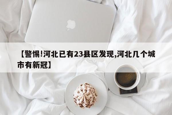 【警惕!河北已有23县区发现,河北几个城市有新冠】