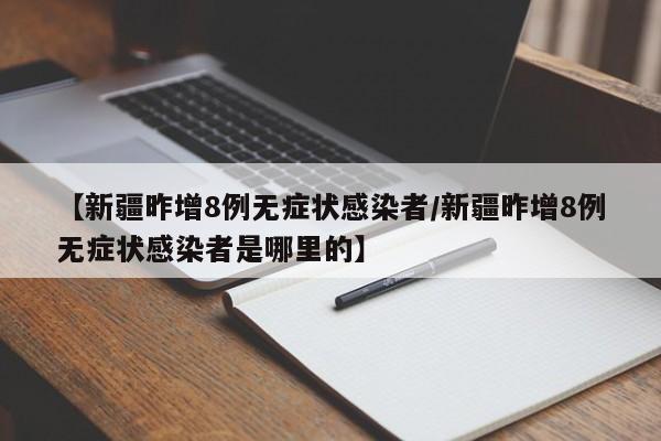 【新疆昨增8例无症状感染者/新疆昨增8例无症状感染者是哪里的】