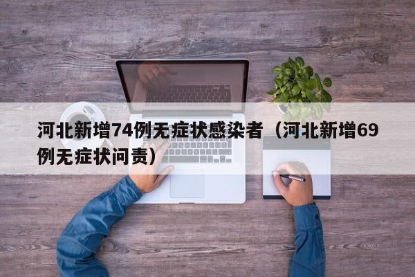 河北新增74例无症状感染者(河北新增69例无症状问责)