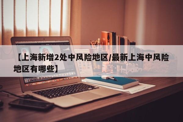 【上海新增2处中风险地区/最新上海中风险地区有哪些】
