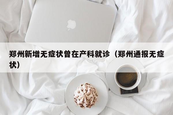 郑州新增无症状曾在产科就诊（郑州通报无症状）