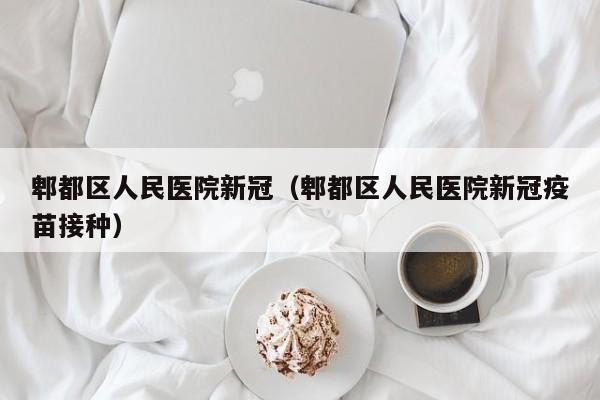 郫都区人民医院新冠(郫都区人民医院新冠疫苗接种)