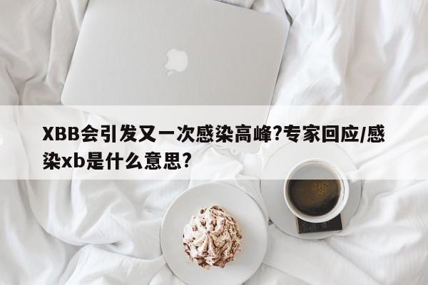XBB会引发又一次感染高峰?专家回应/感染xb是什么意思?