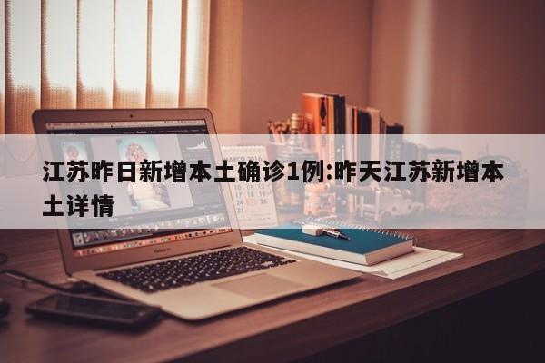 江苏昨日新增本土确诊1例:昨天江苏新增本土详情