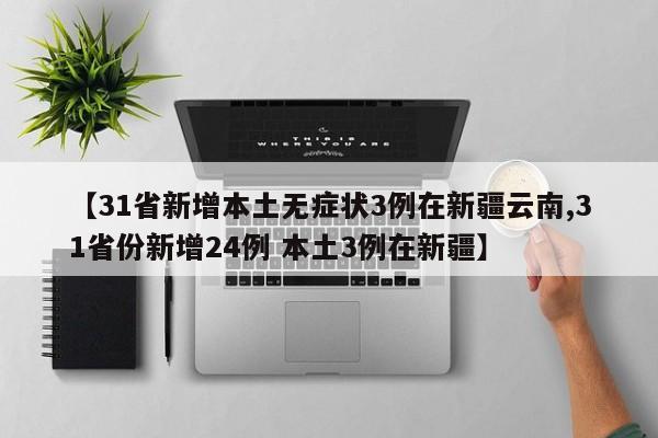 【31省新增本土无症状3例在新疆云南,31省份新增24例 本土3例在新疆】