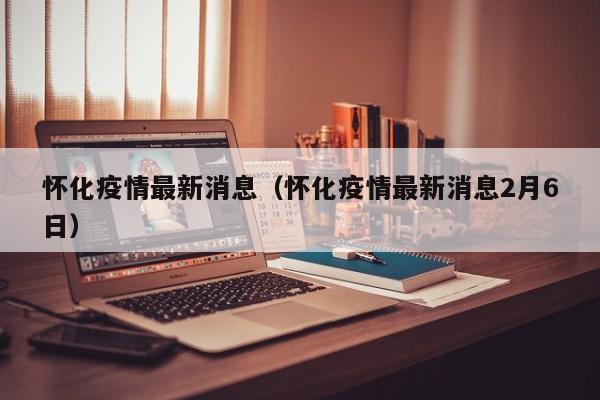 怀化疫情最新消息（怀化疫情最新消息2月6日）