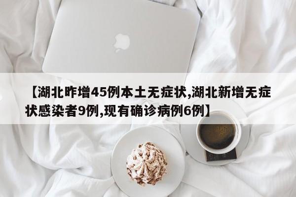 【湖北昨增45例本土无症状,湖北新增无症状感染者9例,现有确诊病例6例】