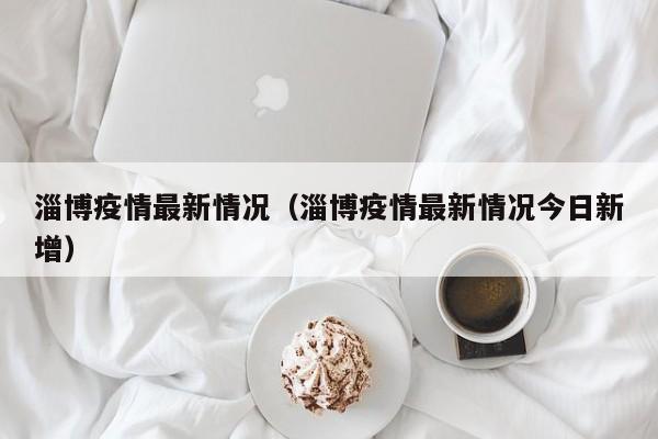 淄博疫情最新情况（淄博疫情最新情况今日新增）