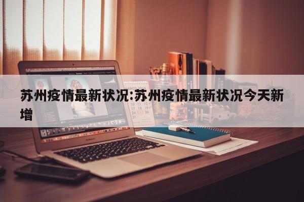 苏州疫情最新状况:苏州疫情最新状况今天新增