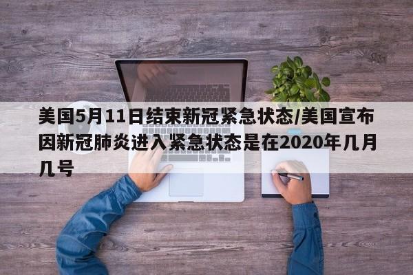 美国5月11日结束新冠紧急状态/美国宣布因新冠肺炎进入紧急状态是在2020年几月几号