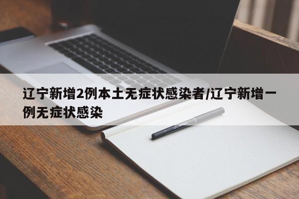 辽宁新增2例本土无症状感染者/辽宁新增一例无症状感染