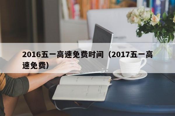 2016五一高速免费时间(2017五一高速免费)