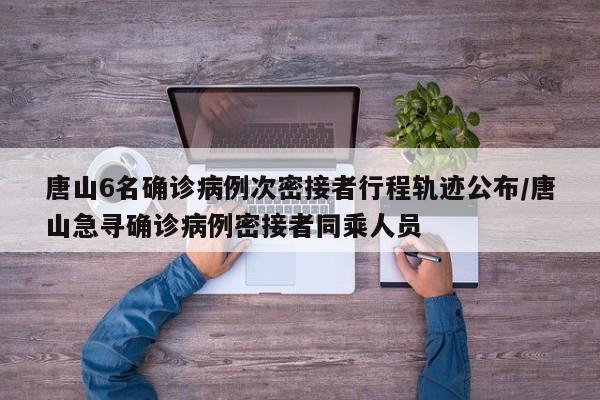 唐山6名确诊病例次密接者行程轨迹公布/唐山急寻确诊病例密接者同乘人员