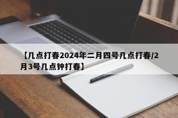 【几点打春2024年二月四号几点打春/2月3号几点钟打春】